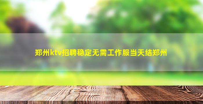 郑州ktv招聘稳定无需工作服当天结郑州